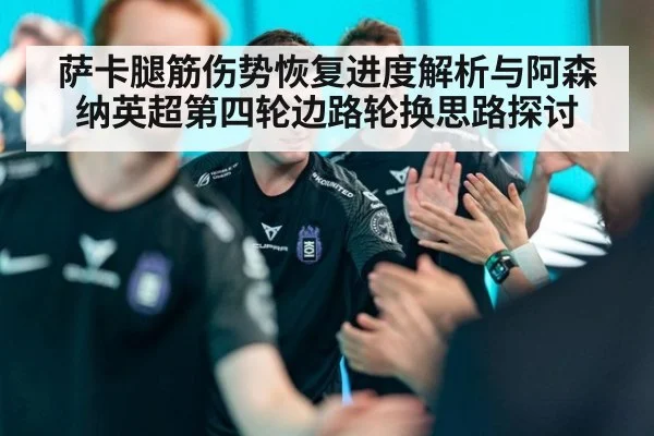 萨卡腿筋伤势恢复进度解析与阿森纳英超第四轮边路轮换思路探讨 | jiuyouhui