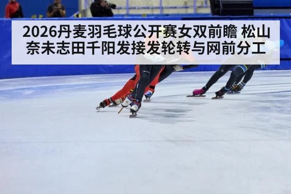 2026丹麦羽毛球公开赛女双前瞻 松山奈未志田千阳发接发轮转与网前分工