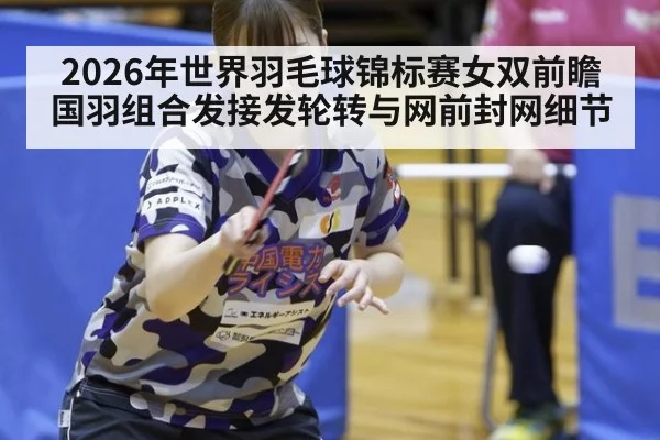 2026年世界羽毛球锦标赛女双前瞻 国羽组合发接发轮转与网前封网细节