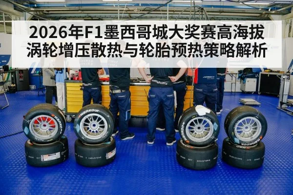 2026年F1墨西哥城大奖赛高海拔涡轮增压散热与轮胎预热策略解析