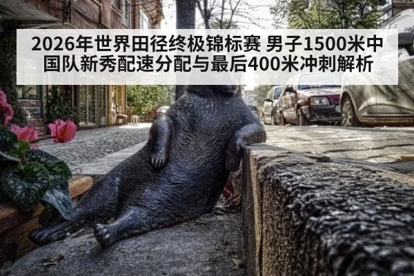 2026年世界田径终极锦标赛 男子1500米中国队新秀配速分配与最后400米冲刺解析