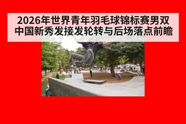 2026年世界青年羽毛球锦标赛男双 中国新秀发接发轮转与后场落点前瞻
