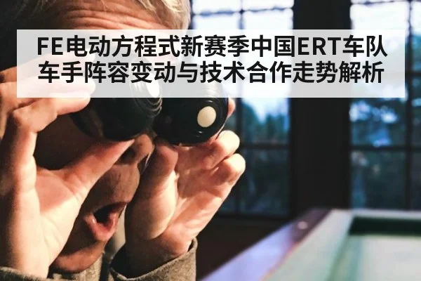 FE电动方程式新赛季中国ERT车队车手阵容变动与技术合作走势解析