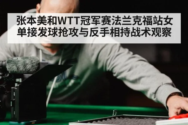 张本美和WTT冠军赛法兰克福站女单接发球抢攻与反手相持战术观察