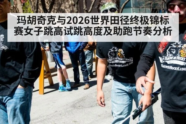 玛胡奇克与2026世界田径终极锦标赛女子跳高试跳高度及助跑节奏分析