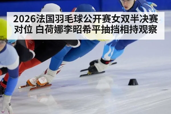 2026法国羽毛球公开赛女双半决赛对位 白荷娜李昭希平抽挡相持观察